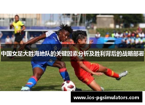 中国女足大胜海地队的关键因素分析及胜利背后的战略部署