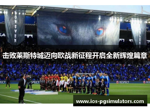 击败莱斯特城迈向欧战新征程开启全新辉煌篇章