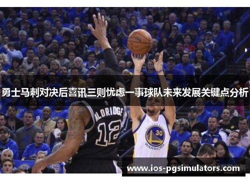 勇士马刺对决后喜讯三则忧虑一事球队未来发展关键点分析