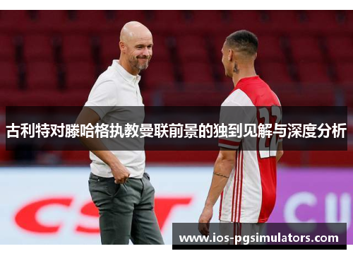 古利特对滕哈格执教曼联前景的独到见解与深度分析
