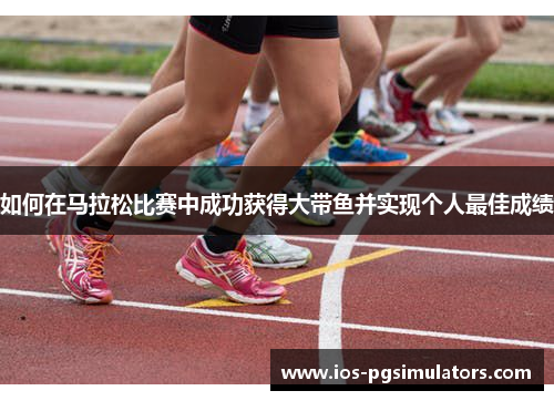 如何在马拉松比赛中成功获得大带鱼并实现个人最佳成绩