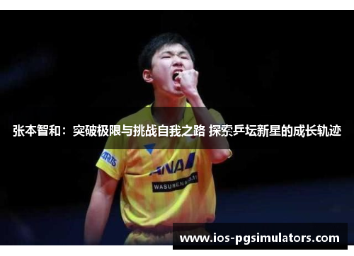 张本智和：突破极限与挑战自我之路 探索乒坛新星的成长轨迹