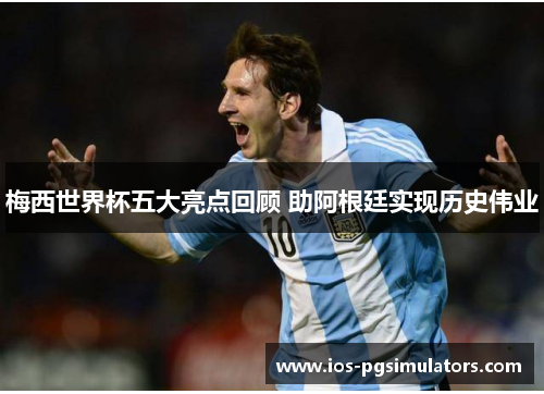 梅西世界杯五大亮点回顾 助阿根廷实现历史伟业