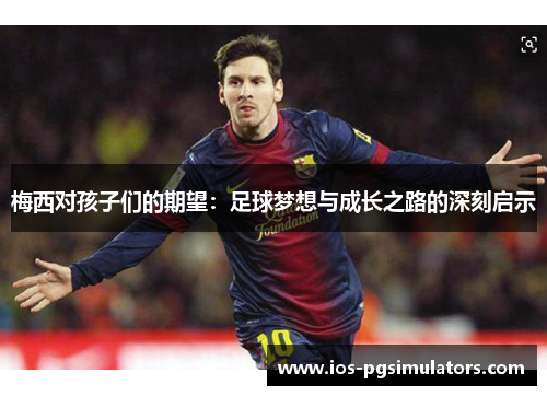 梅西对孩子们的期望：足球梦想与成长之路的深刻启示