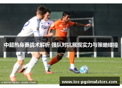 中超热身赛战术解析 强队对抗展现实力与策略碰撞