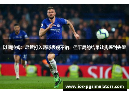 以图拉姆：尽管打入两球表现不错，但平局的结果让我感到失望