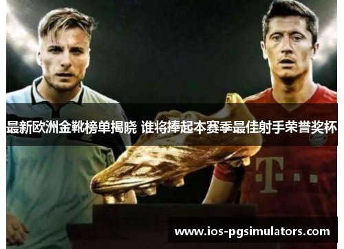 最新欧洲金靴榜单揭晓 谁将捧起本赛季最佳射手荣誉奖杯