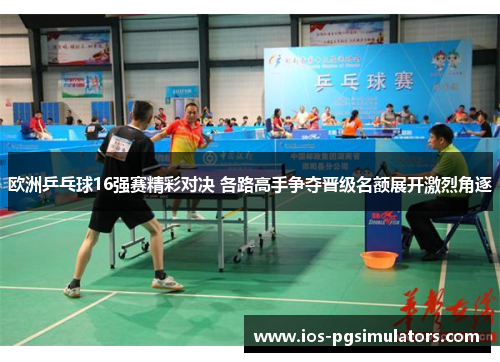 欧洲乒乓球16强赛精彩对决 各路高手争夺晋级名额展开激烈角逐