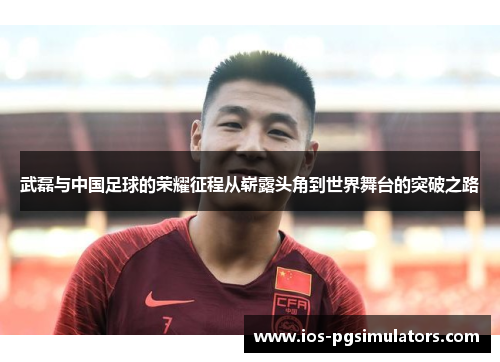 武磊与中国足球的荣耀征程从崭露头角到世界舞台的突破之路