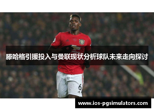 滕哈格引援投入与曼联现状分析球队未来走向探讨