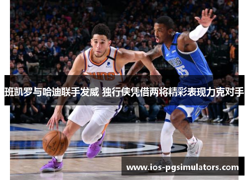 班凯罗与哈迪联手发威 独行侠凭借两将精彩表现力克对手