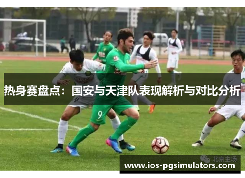 热身赛盘点：国安与天津队表现解析与对比分析