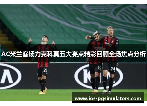 AC米兰客场力克科莫五大亮点精彩回顾全场焦点分析