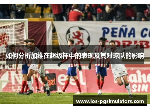 如何分析加维在超级杯中的表现及其对球队的影响