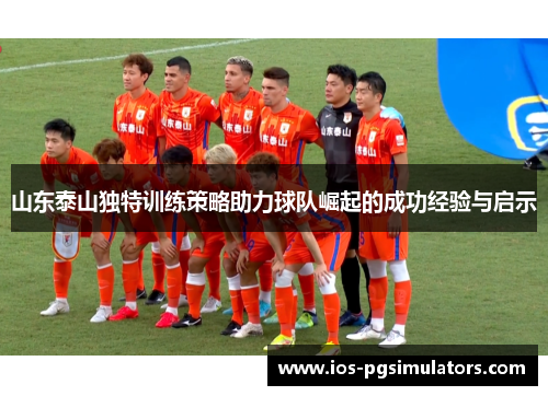 山东泰山独特训练策略助力球队崛起的成功经验与启示