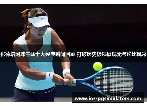 张德培网球生涯十大经典瞬间回顾 打破历史极限展现无与伦比风采