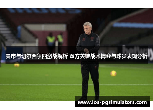 曼市与切尔西争四激战解析 双方关键战术博弈与球员表现分析