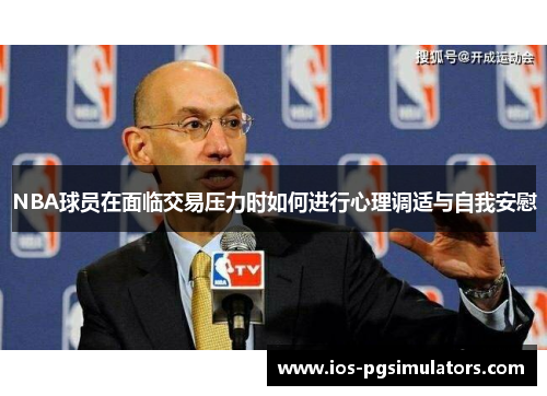 NBA球员在面临交易压力时如何进行心理调适与自我安慰