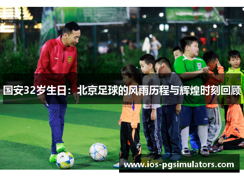 国安32岁生日：北京足球的风雨历程与辉煌时刻回顾
