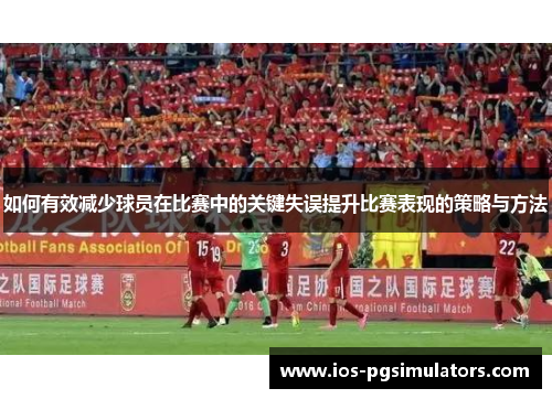 如何有效减少球员在比赛中的关键失误提升比赛表现的策略与方法