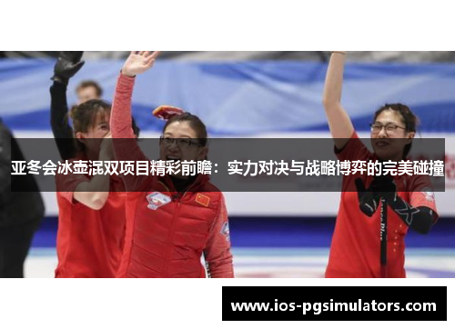 亚冬会冰壶混双项目精彩前瞻：实力对决与战略博弈的完美碰撞