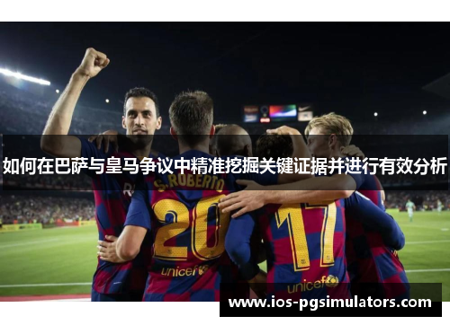 如何在巴萨与皇马争议中精准挖掘关键证据并进行有效分析