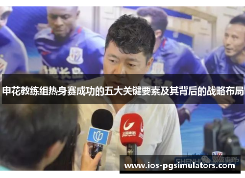 申花教练组热身赛成功的五大关键要素及其背后的战略布局