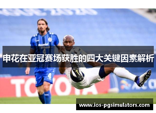 申花在亚冠赛场获胜的四大关键因素解析