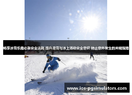畅享冰雪乐趣必备安全法则 提升滑雪与冰上活动安全意识 防止意外发生的关键指南