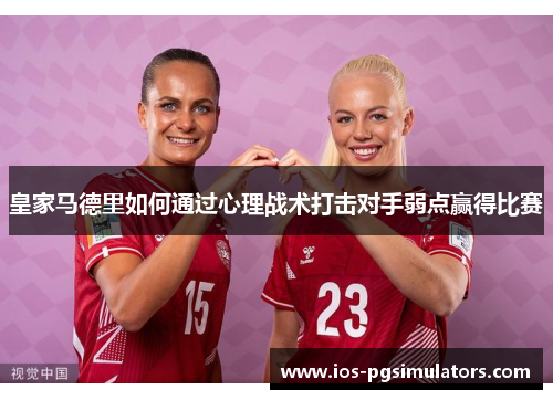 皇家马德里如何通过心理战术打击对手弱点赢得比赛