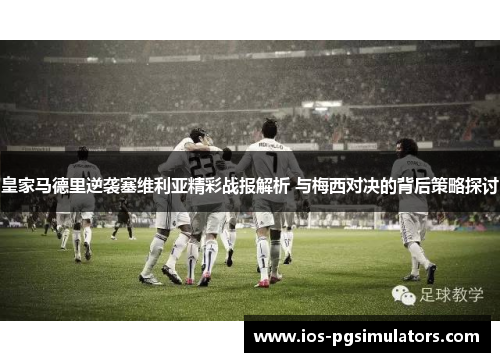 皇家马德里逆袭塞维利亚精彩战报解析 与梅西对决的背后策略探讨