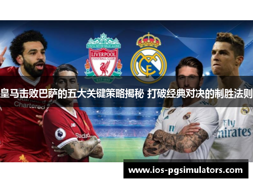 皇马击败巴萨的五大关键策略揭秘 打破经典对决的制胜法则