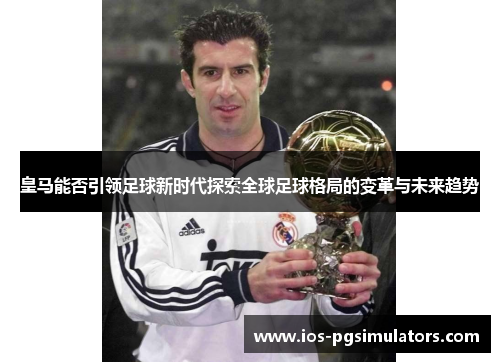 皇马能否引领足球新时代探索全球足球格局的变革与未来趋势