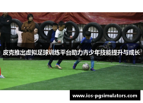 皮克推出虚拟足球训练平台助力青少年技能提升与成长