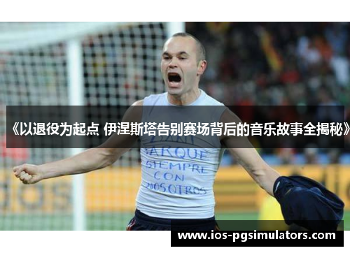 《以退役为起点 伊涅斯塔告别赛场背后的音乐故事全揭秘》