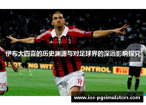 伊布大四喜的历史渊源与对足球界的深远影响探究