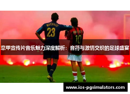 意甲宣传片音乐魅力深度解析：音符与激情交织的足球盛宴