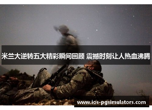 米兰大逆转五大精彩瞬间回顾 震撼时刻让人热血沸腾