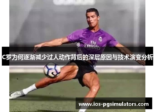 C罗为何逐渐减少过人动作背后的深层原因与技术演变分析