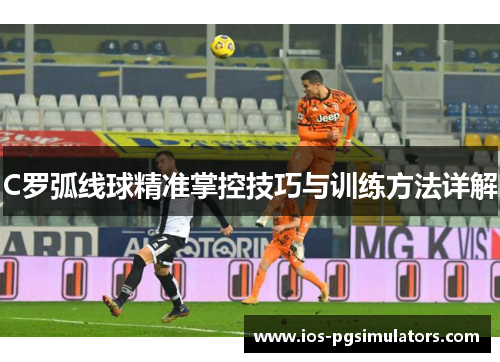 C罗弧线球精准掌控技巧与训练方法详解