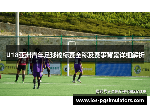 U18亚洲青年足球锦标赛全称及赛事背景详细解析