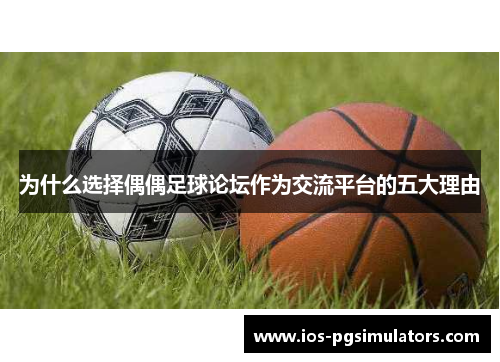 为什么选择偶偶足球论坛作为交流平台的五大理由