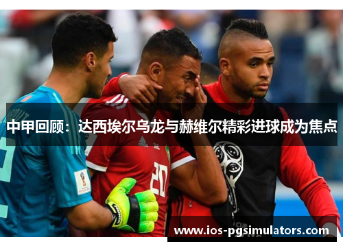 中甲回顾：达西埃尔乌龙与赫维尔精彩进球成为焦点