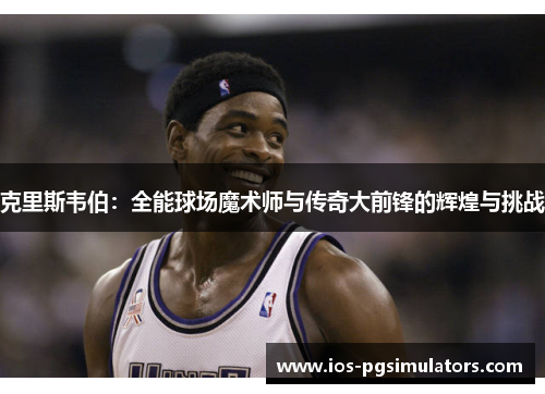 克里斯韦伯：全能球场魔术师与传奇大前锋的辉煌与挑战