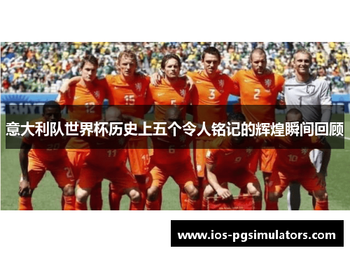 意大利队世界杯历史上五个令人铭记的辉煌瞬间回顾