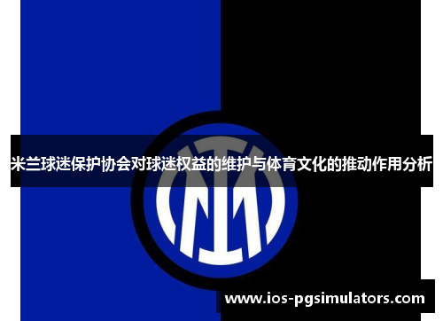 米兰球迷保护协会对球迷权益的维护与体育文化的推动作用分析