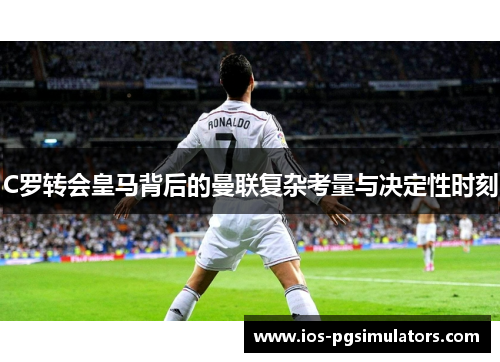 C罗转会皇马背后的曼联复杂考量与决定性时刻
