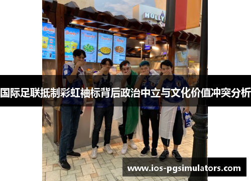 国际足联抵制彩虹袖标背后政治中立与文化价值冲突分析