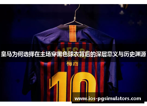 皇马为何选择在主场穿黑色球衣背后的深层意义与历史渊源