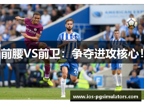前腰VS前卫：争夺进攻核心！